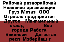 Рабочий-разнорабочий › Название организации ­ Груз-Метиз, ООО › Отрасль предприятия ­ Другое › Минимальный оклад ­ 25 000 - Все города Работа » Вакансии   . Дагестан респ.,Избербаш г.